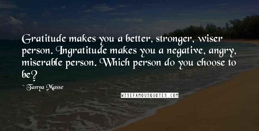 Tanya Masse Quotes: Gratitude makes you a better, stronger, wiser person. Ingratitude makes you a negative, angry, miserable person. Which person do you choose to be?