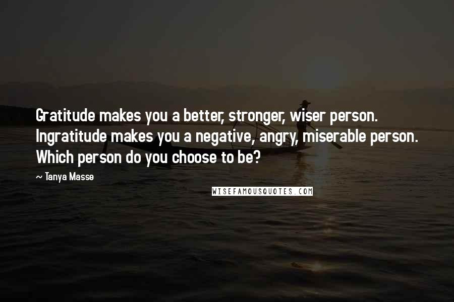 Tanya Masse Quotes: Gratitude makes you a better, stronger, wiser person. Ingratitude makes you a negative, angry, miserable person. Which person do you choose to be?