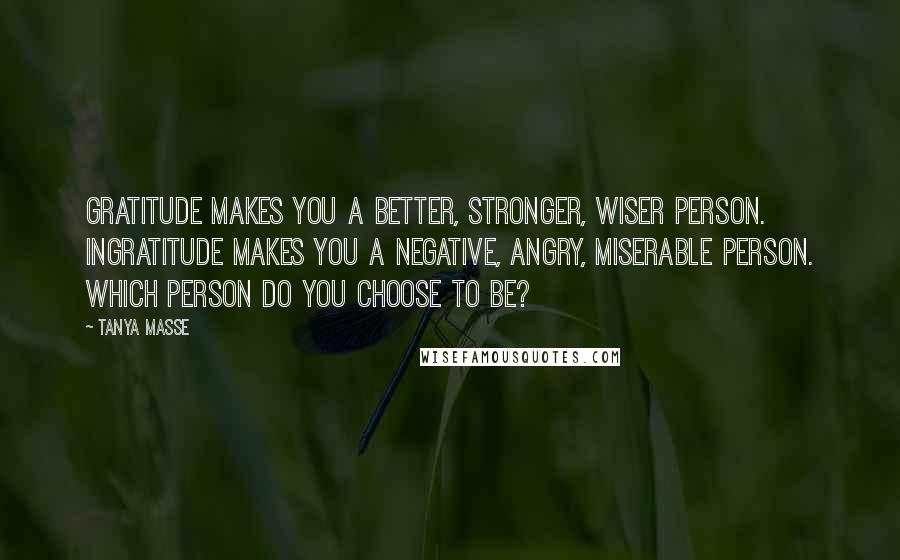 Tanya Masse Quotes: Gratitude makes you a better, stronger, wiser person. Ingratitude makes you a negative, angry, miserable person. Which person do you choose to be?