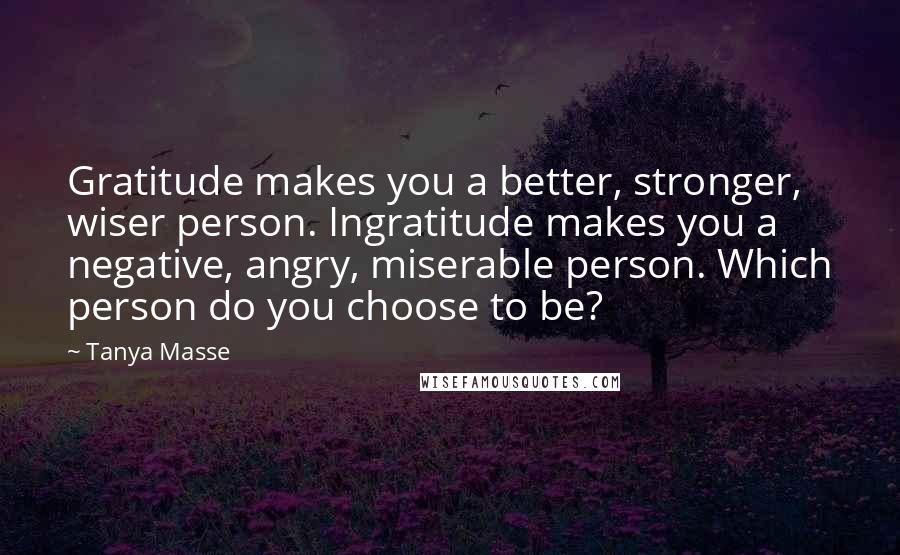 Tanya Masse Quotes: Gratitude makes you a better, stronger, wiser person. Ingratitude makes you a negative, angry, miserable person. Which person do you choose to be?