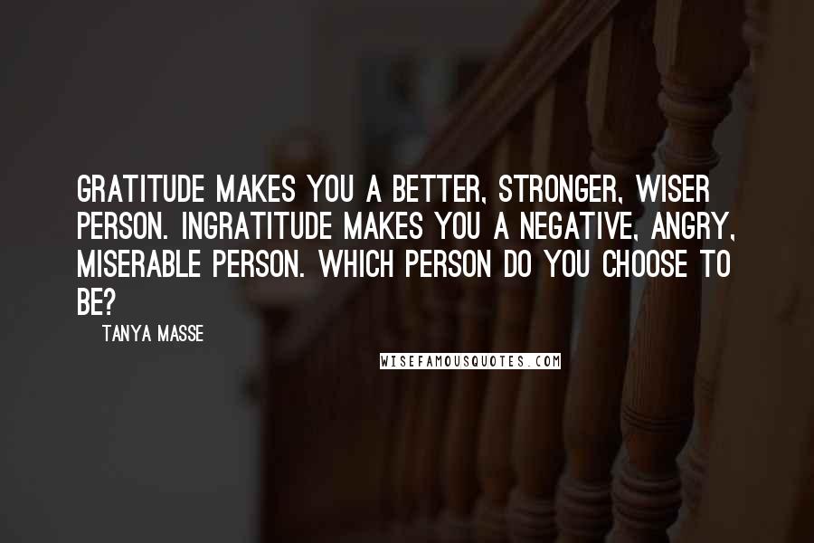 Tanya Masse Quotes: Gratitude makes you a better, stronger, wiser person. Ingratitude makes you a negative, angry, miserable person. Which person do you choose to be?