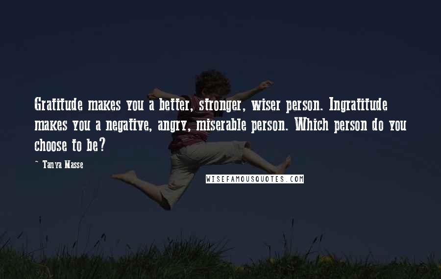 Tanya Masse Quotes: Gratitude makes you a better, stronger, wiser person. Ingratitude makes you a negative, angry, miserable person. Which person do you choose to be?