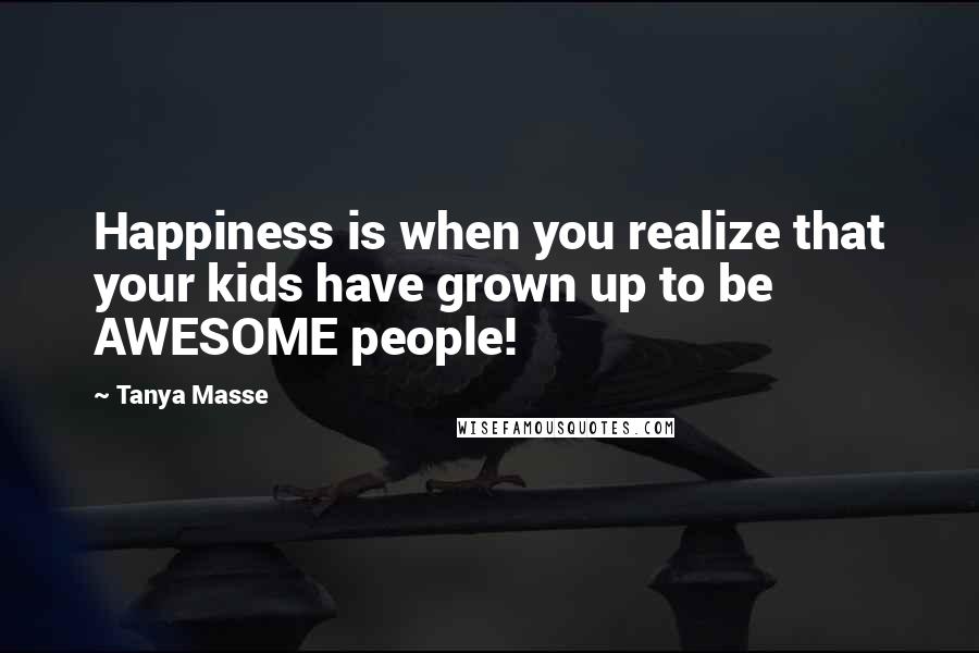 Tanya Masse Quotes: Happiness is when you realize that your kids have grown up to be AWESOME people!