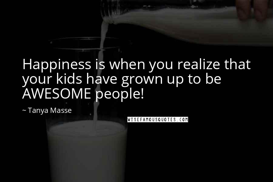 Tanya Masse Quotes: Happiness is when you realize that your kids have grown up to be AWESOME people!