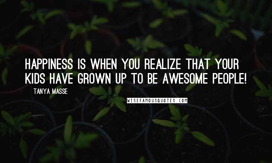 Tanya Masse Quotes: Happiness is when you realize that your kids have grown up to be AWESOME people!