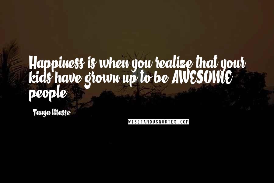 Tanya Masse Quotes: Happiness is when you realize that your kids have grown up to be AWESOME people!