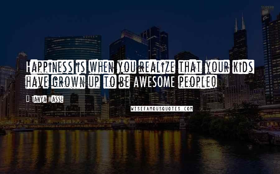 Tanya Masse Quotes: Happiness is when you realize that your kids have grown up to be AWESOME people!