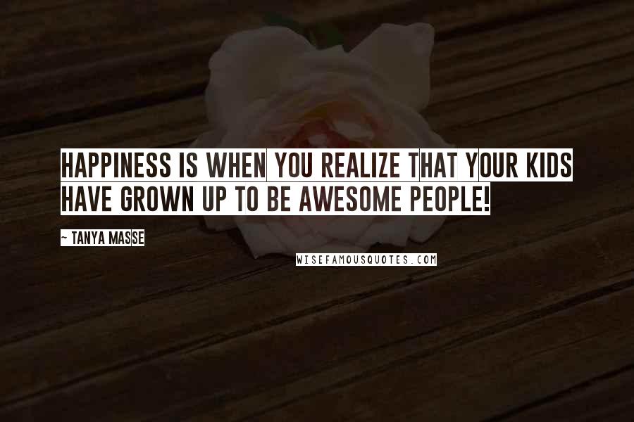 Tanya Masse Quotes: Happiness is when you realize that your kids have grown up to be AWESOME people!