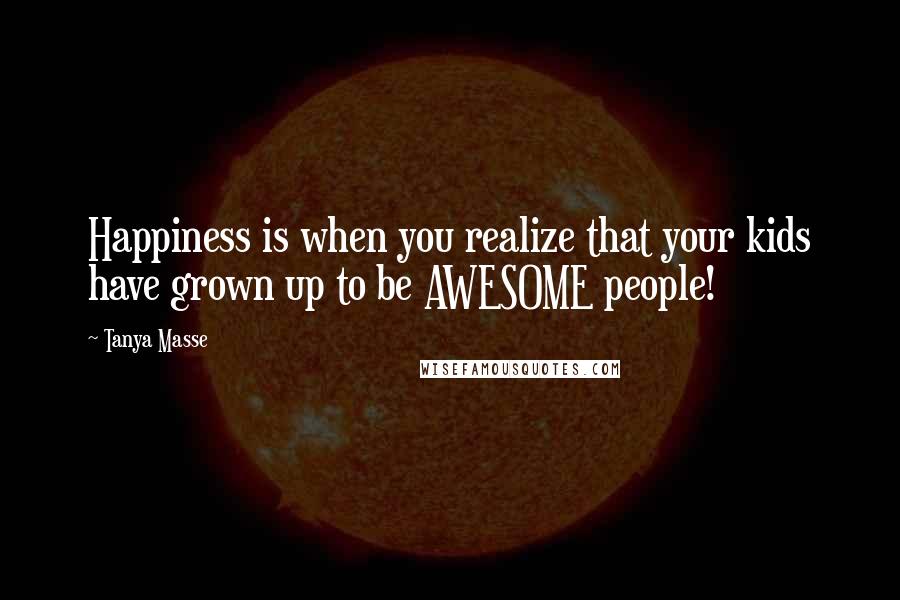 Tanya Masse Quotes: Happiness is when you realize that your kids have grown up to be AWESOME people!