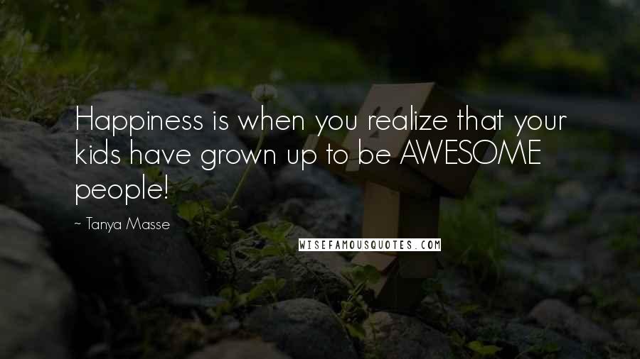 Tanya Masse Quotes: Happiness is when you realize that your kids have grown up to be AWESOME people!
