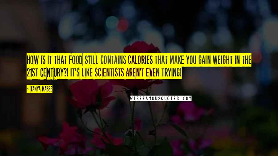 Tanya Masse Quotes: How is it that food STILL contains calories that make you gain weight in the 21st CENTURY?! It's like scientists aren't even trying!