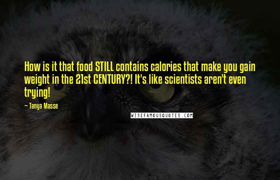 Tanya Masse Quotes: How is it that food STILL contains calories that make you gain weight in the 21st CENTURY?! It's like scientists aren't even trying!