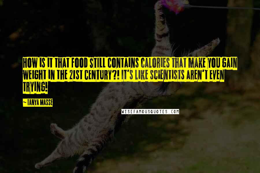 Tanya Masse Quotes: How is it that food STILL contains calories that make you gain weight in the 21st CENTURY?! It's like scientists aren't even trying!