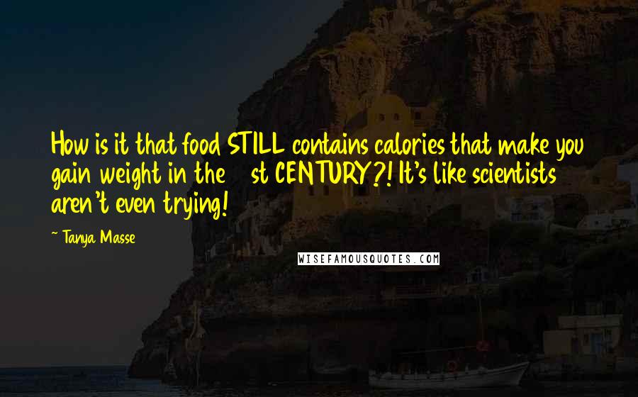 Tanya Masse Quotes: How is it that food STILL contains calories that make you gain weight in the 21st CENTURY?! It's like scientists aren't even trying!