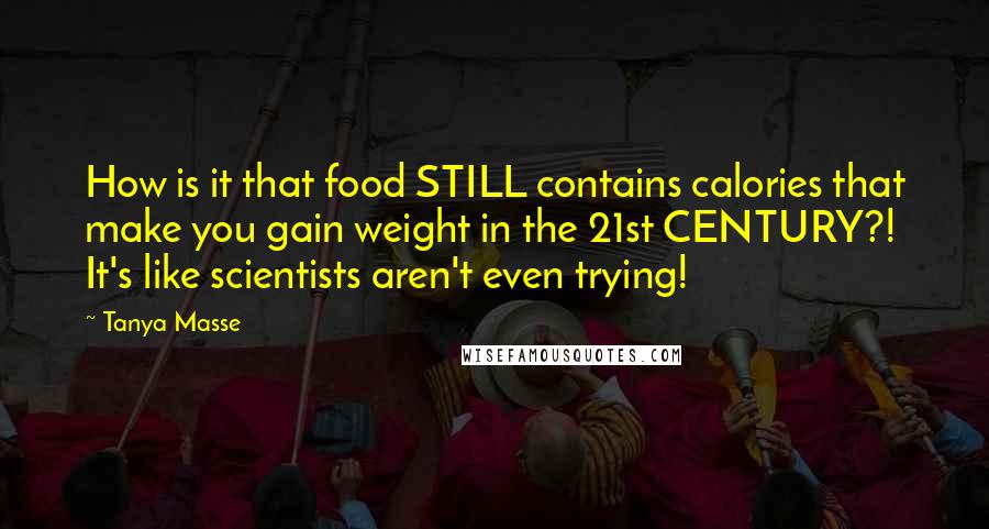 Tanya Masse Quotes: How is it that food STILL contains calories that make you gain weight in the 21st CENTURY?! It's like scientists aren't even trying!