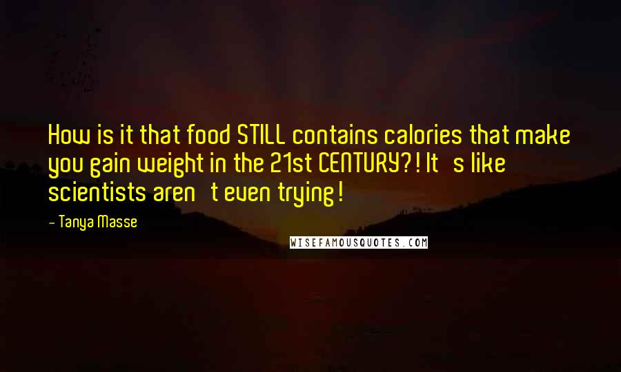 Tanya Masse Quotes: How is it that food STILL contains calories that make you gain weight in the 21st CENTURY?! It's like scientists aren't even trying!