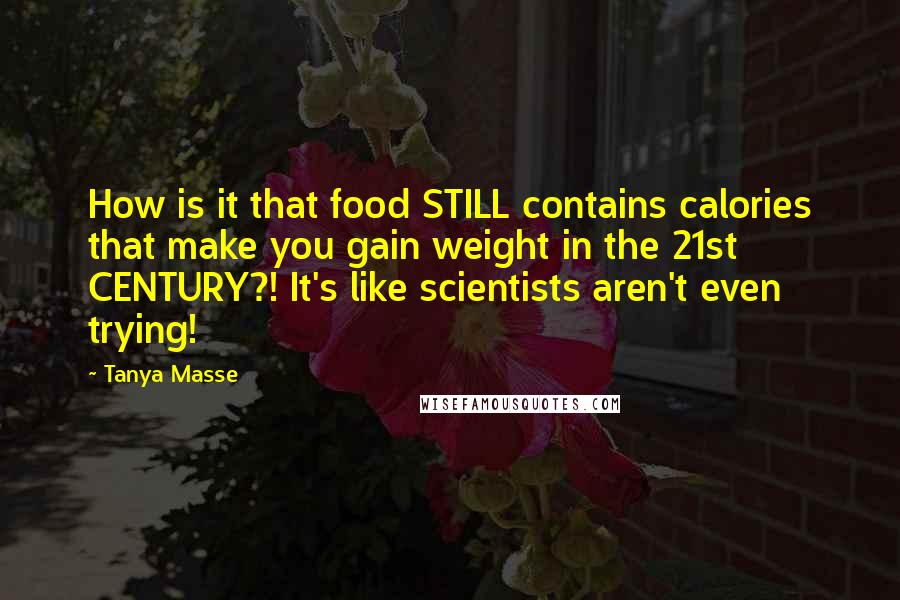 Tanya Masse Quotes: How is it that food STILL contains calories that make you gain weight in the 21st CENTURY?! It's like scientists aren't even trying!