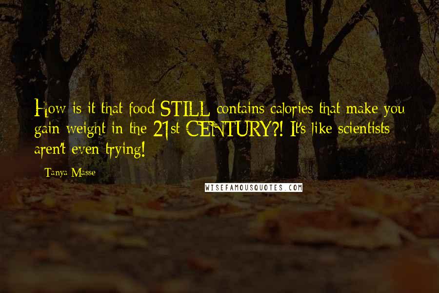 Tanya Masse Quotes: How is it that food STILL contains calories that make you gain weight in the 21st CENTURY?! It's like scientists aren't even trying!