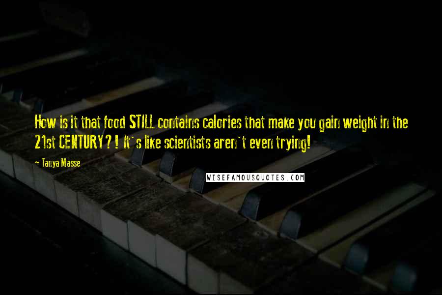 Tanya Masse Quotes: How is it that food STILL contains calories that make you gain weight in the 21st CENTURY?! It's like scientists aren't even trying!