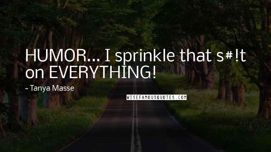 Tanya Masse Quotes: HUMOR... I sprinkle that s#!t on EVERYTHING!