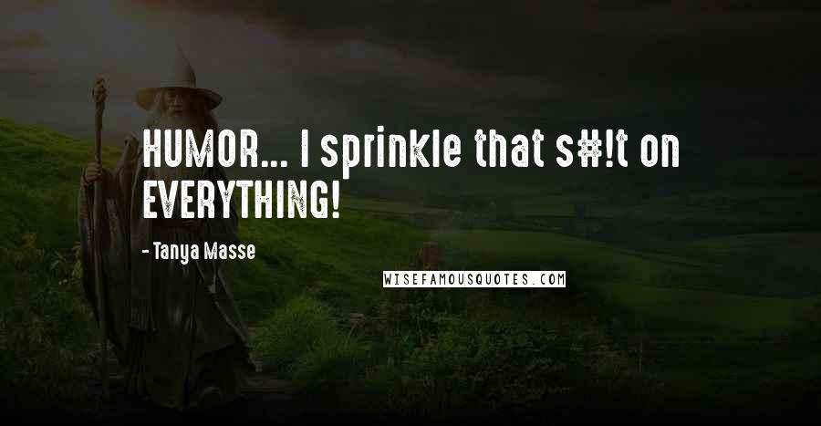 Tanya Masse Quotes: HUMOR... I sprinkle that s#!t on EVERYTHING!
