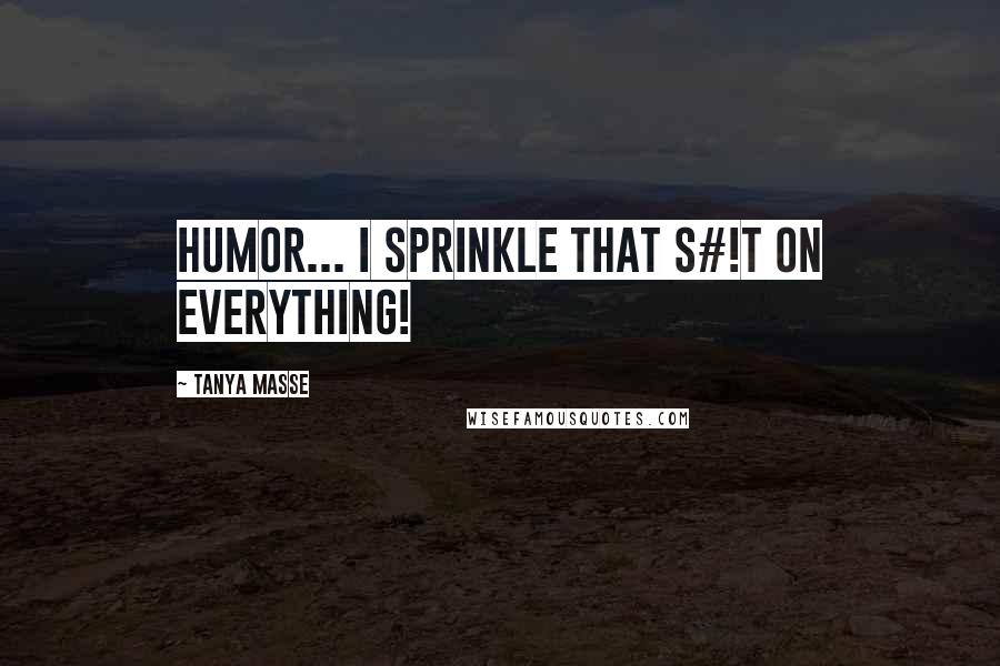 Tanya Masse Quotes: HUMOR... I sprinkle that s#!t on EVERYTHING!