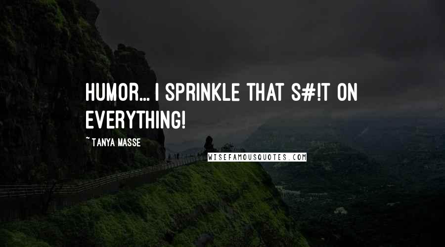 Tanya Masse Quotes: HUMOR... I sprinkle that s#!t on EVERYTHING!