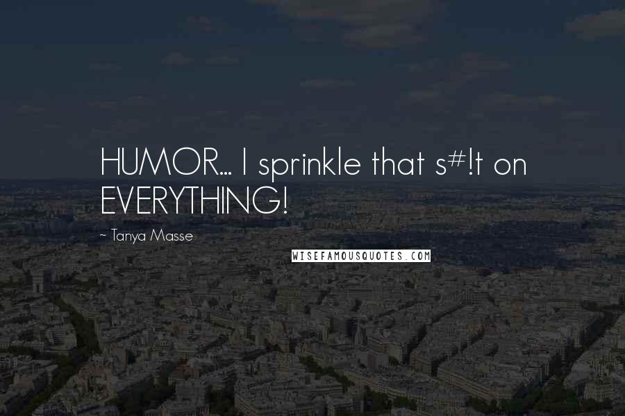 Tanya Masse Quotes: HUMOR... I sprinkle that s#!t on EVERYTHING!