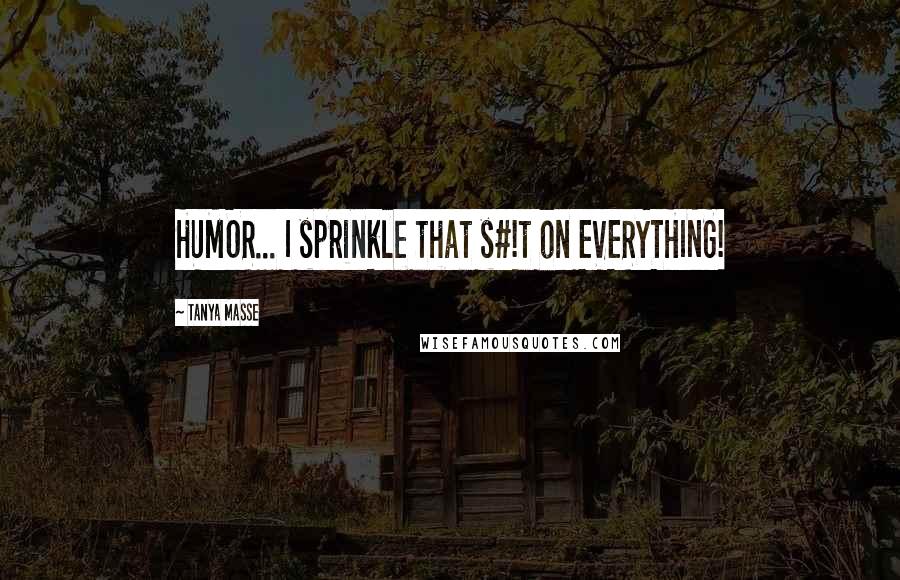 Tanya Masse Quotes: HUMOR... I sprinkle that s#!t on EVERYTHING!