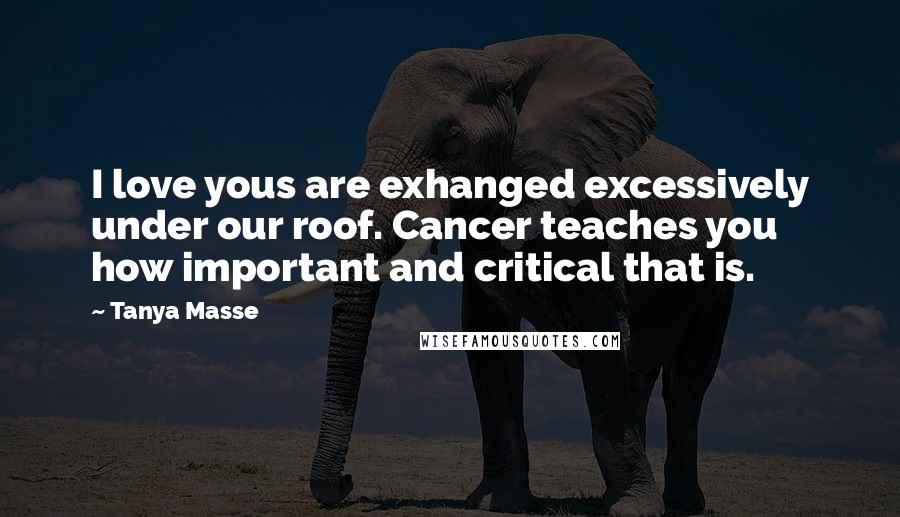 Tanya Masse Quotes: I love yous are exhanged excessively under our roof. Cancer teaches you how important and critical that is.