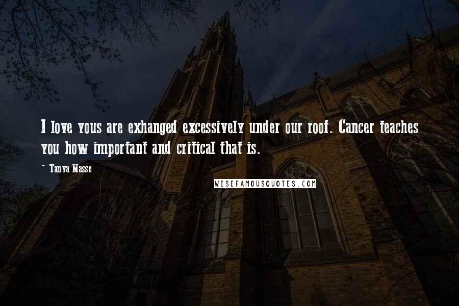 Tanya Masse Quotes: I love yous are exhanged excessively under our roof. Cancer teaches you how important and critical that is.