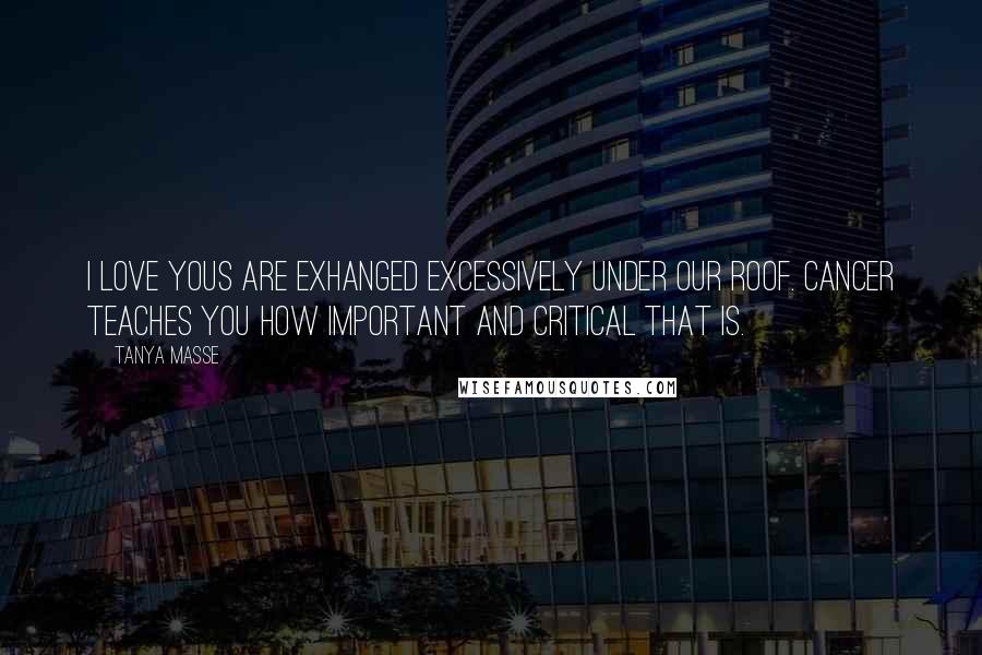 Tanya Masse Quotes: I love yous are exhanged excessively under our roof. Cancer teaches you how important and critical that is.