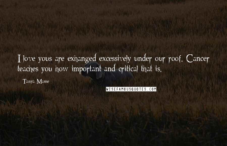 Tanya Masse Quotes: I love yous are exhanged excessively under our roof. Cancer teaches you how important and critical that is.