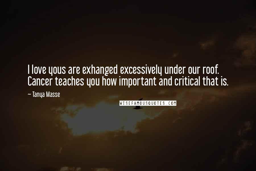 Tanya Masse Quotes: I love yous are exhanged excessively under our roof. Cancer teaches you how important and critical that is.