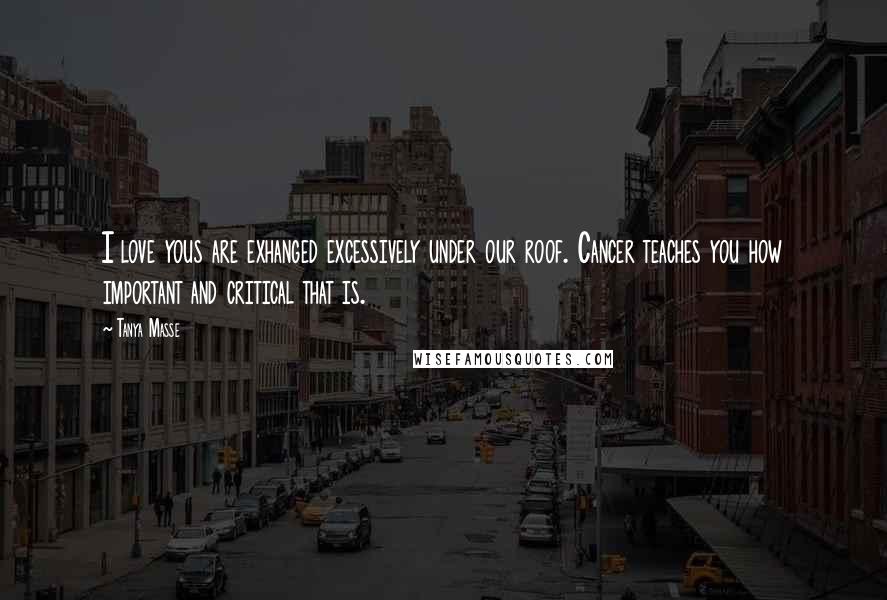Tanya Masse Quotes: I love yous are exhanged excessively under our roof. Cancer teaches you how important and critical that is.