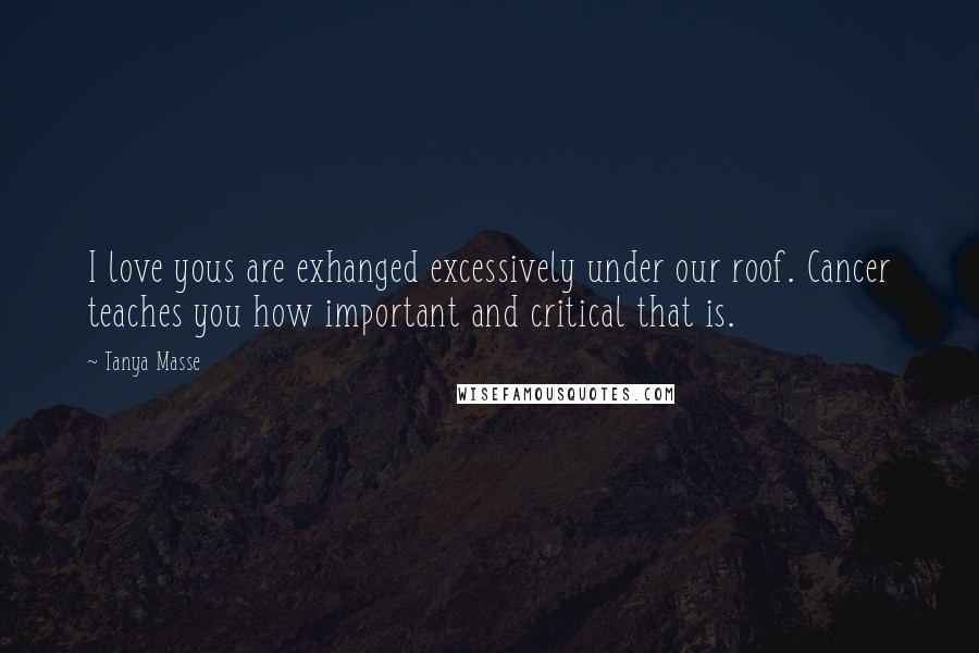 Tanya Masse Quotes: I love yous are exhanged excessively under our roof. Cancer teaches you how important and critical that is.