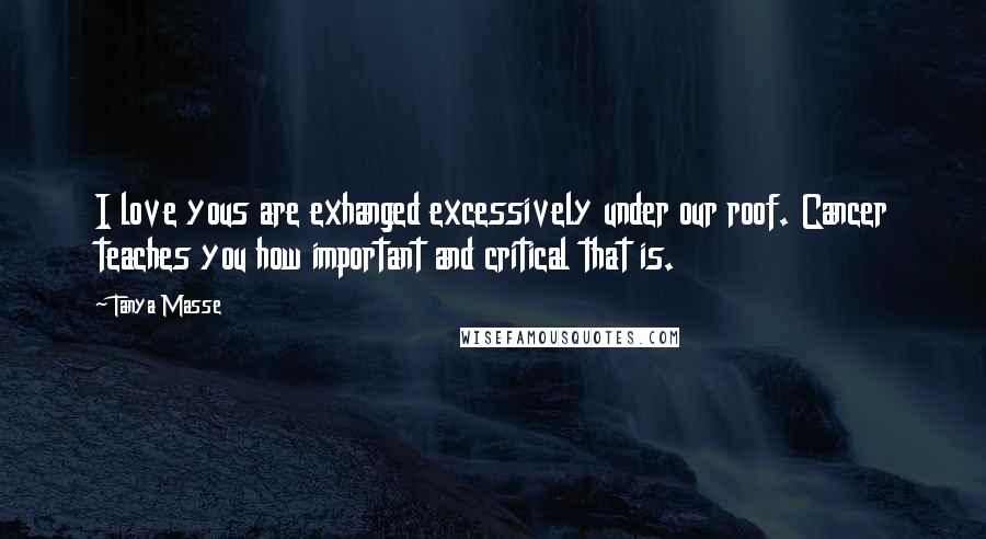 Tanya Masse Quotes: I love yous are exhanged excessively under our roof. Cancer teaches you how important and critical that is.