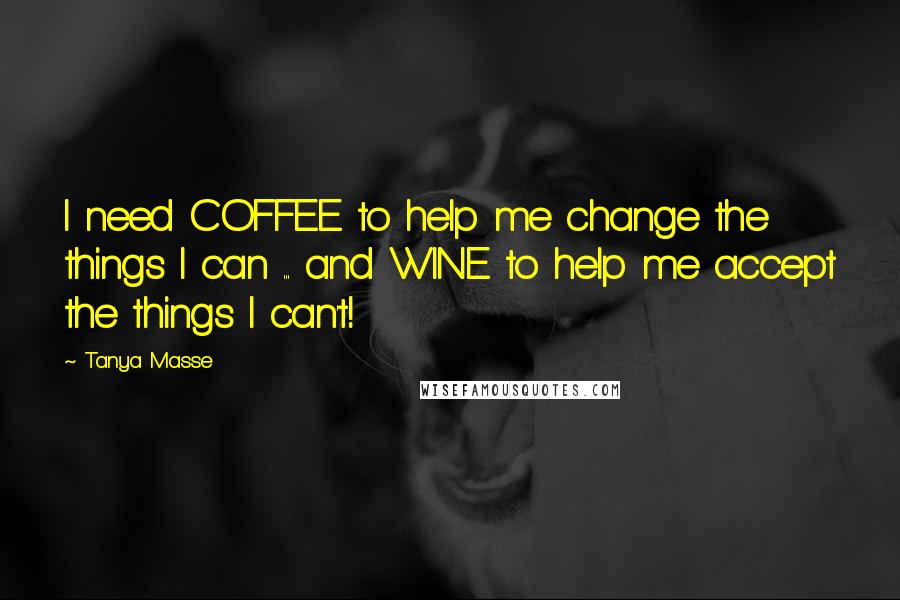 Tanya Masse Quotes: I need COFFEE to help me change the things I can ... and WINE to help me accept the things I can't!