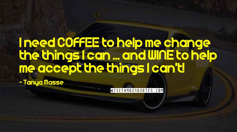 Tanya Masse Quotes: I need COFFEE to help me change the things I can ... and WINE to help me accept the things I can't!