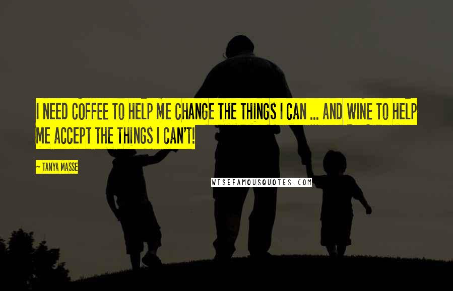 Tanya Masse Quotes: I need COFFEE to help me change the things I can ... and WINE to help me accept the things I can't!