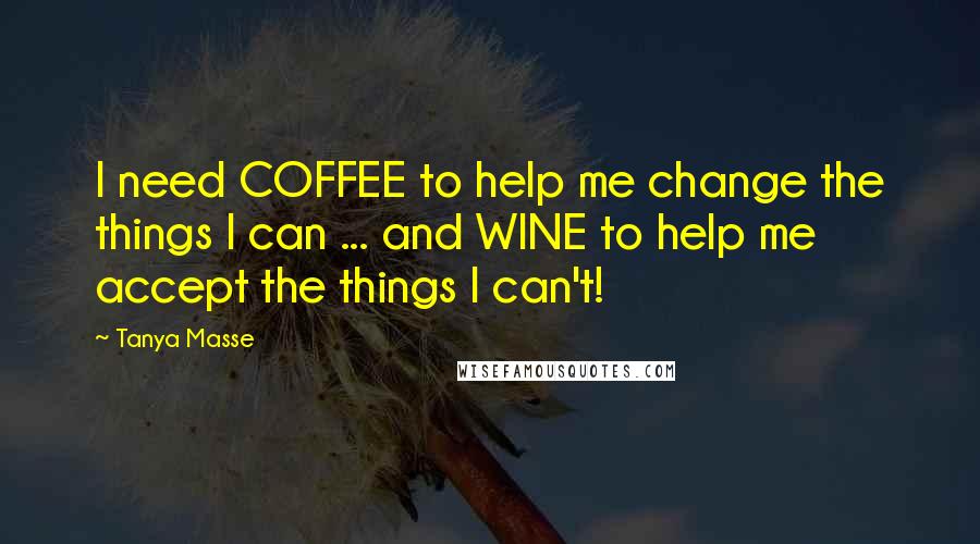 Tanya Masse Quotes: I need COFFEE to help me change the things I can ... and WINE to help me accept the things I can't!