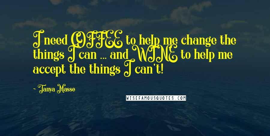 Tanya Masse Quotes: I need COFFEE to help me change the things I can ... and WINE to help me accept the things I can't!