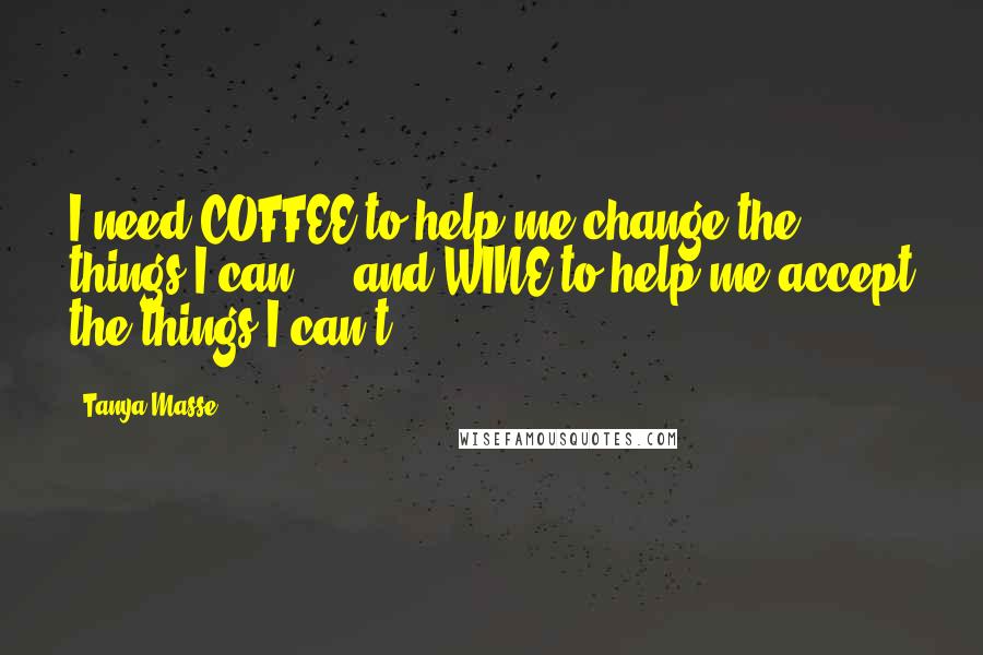 Tanya Masse Quotes: I need COFFEE to help me change the things I can ... and WINE to help me accept the things I can't!