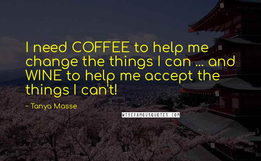 Tanya Masse Quotes: I need COFFEE to help me change the things I can ... and WINE to help me accept the things I can't!