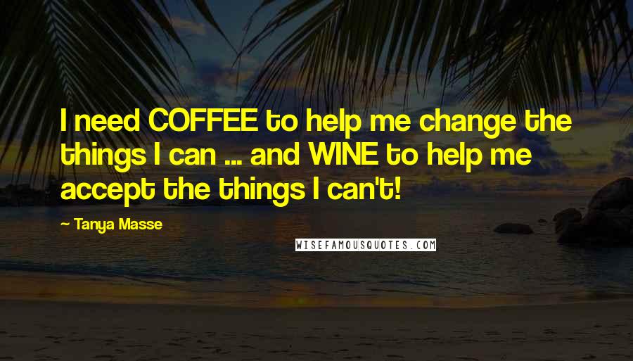 Tanya Masse Quotes: I need COFFEE to help me change the things I can ... and WINE to help me accept the things I can't!