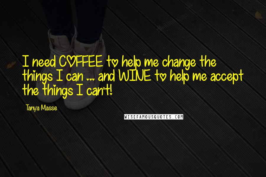 Tanya Masse Quotes: I need COFFEE to help me change the things I can ... and WINE to help me accept the things I can't!