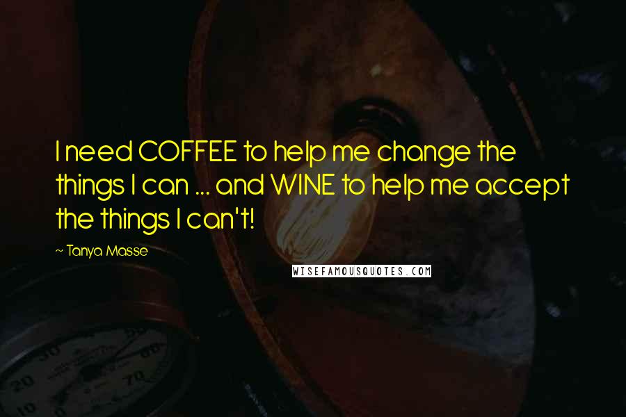 Tanya Masse Quotes: I need COFFEE to help me change the things I can ... and WINE to help me accept the things I can't!