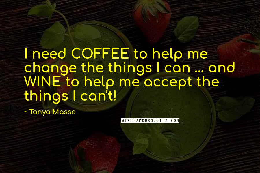 Tanya Masse Quotes: I need COFFEE to help me change the things I can ... and WINE to help me accept the things I can't!