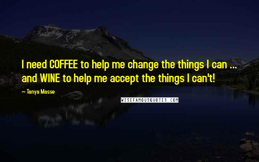 Tanya Masse Quotes: I need COFFEE to help me change the things I can ... and WINE to help me accept the things I can't!