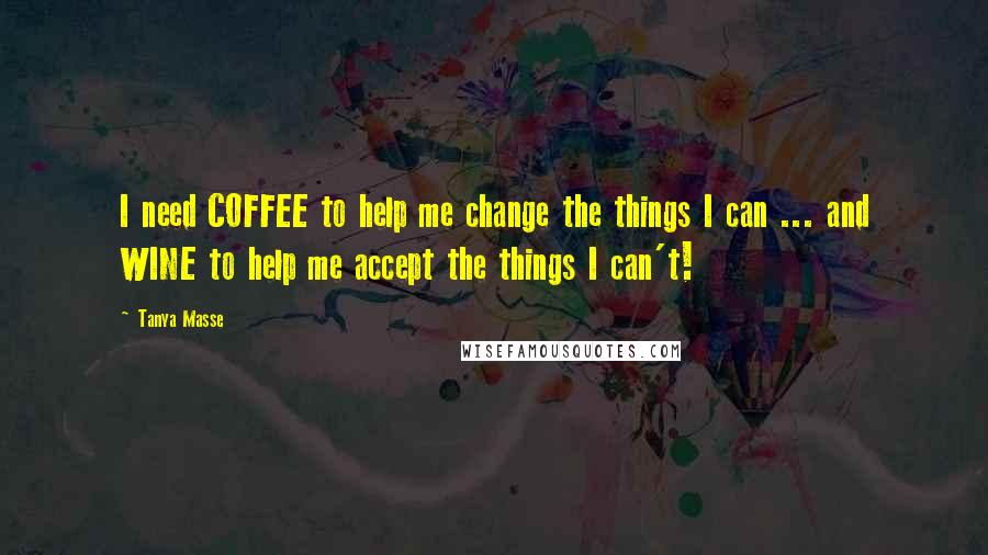 Tanya Masse Quotes: I need COFFEE to help me change the things I can ... and WINE to help me accept the things I can't!